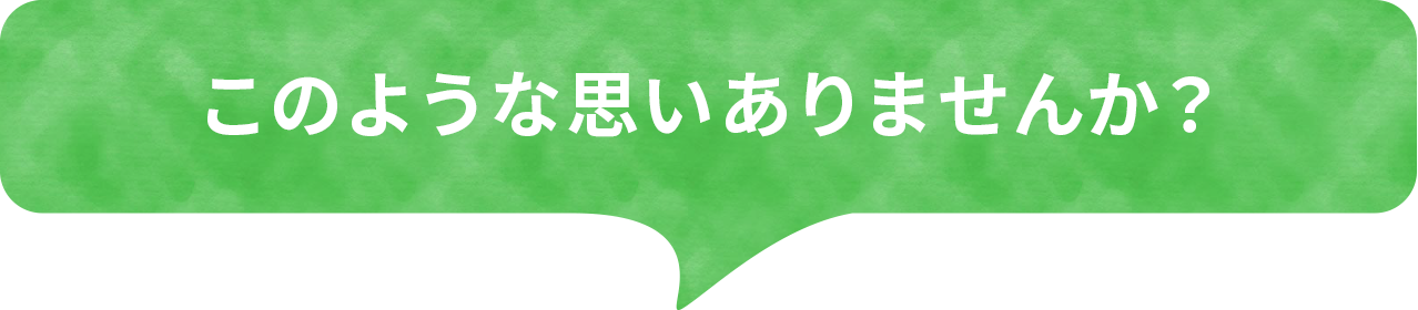 このような思いありませんか？