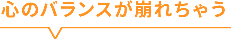 心のバランスが崩れちゃう
