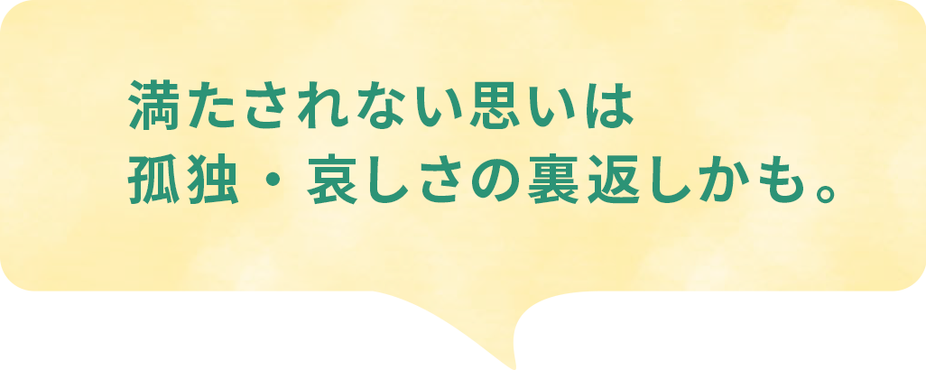 満たされない思いは孤独・哀しさの裏返しかも。
