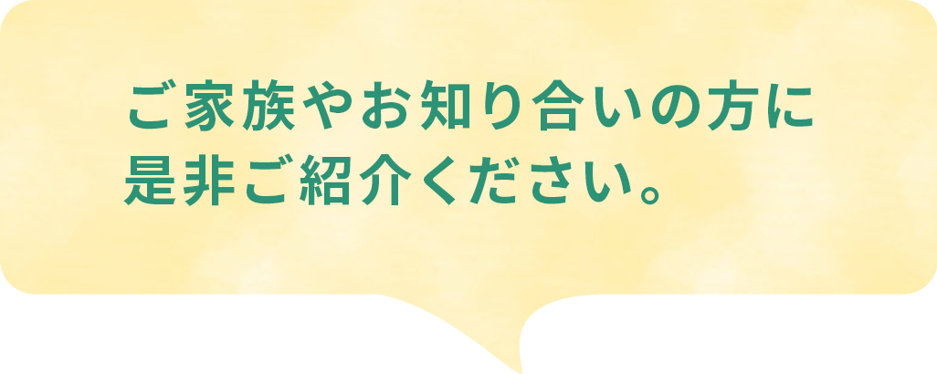 ご家族やお知り合いの方に是非ご紹介ください。